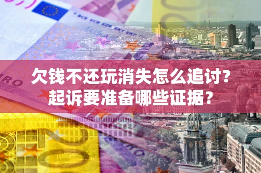 武汉欠钱不还玩消失怎么追讨？起诉要准备哪些证据？