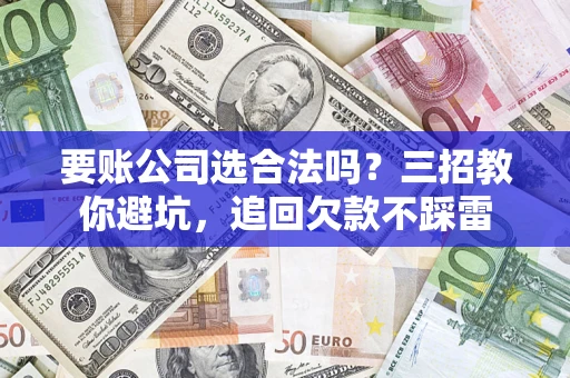 武汉要账公司选合法吗？三招教你避坑，追回欠款不踩雷