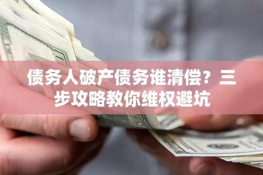 武汉债务人破产债务谁清偿?三步攻略教你维权避坑 武汉债务人破产债务谁清偿?三步攻略教你维权避坑