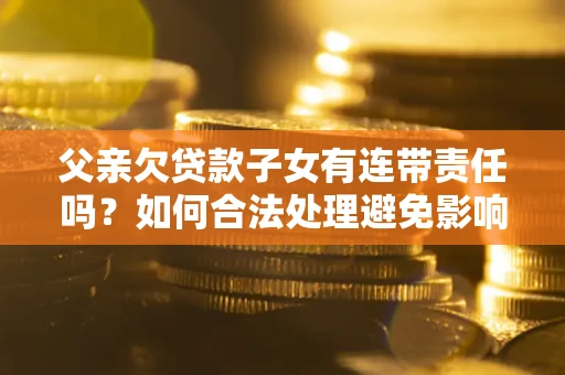 武汉父亲欠贷款子女有连带责任吗？如何合法处理避免影响？