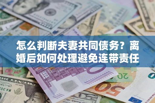 武汉怎么判断夫妻共同债务？离婚后如何处理避免连带责任？