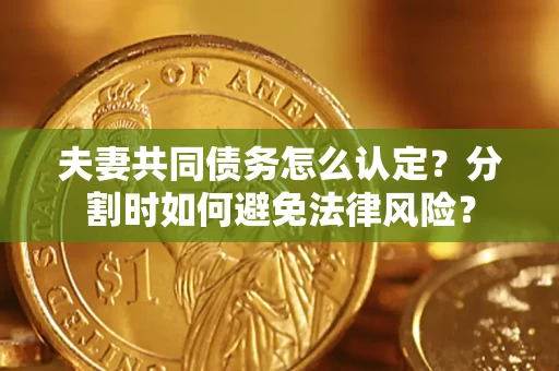 武汉夫妻共同债务怎么认定？分割时如何避免法律风险？