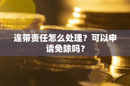 武汉连带责任怎么处理？可以申请免除吗？