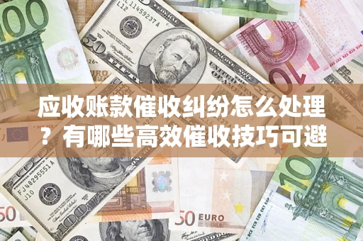 武汉应收账款催收纠纷怎么处理？有哪些高效催收技巧可避免坏账？