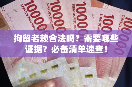 武汉拘留老赖合法吗？需要哪些证据？必备清单速查！