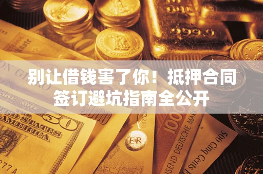 武汉别让借钱害了你！抵押合同签订避坑指南全公开