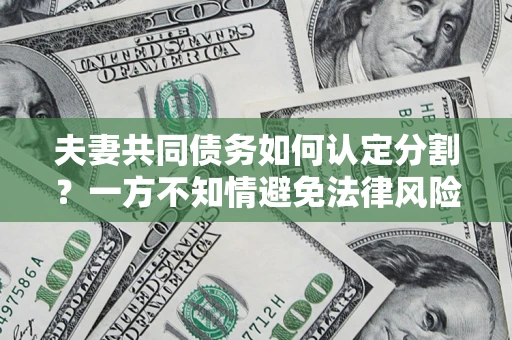 武汉夫妻共同债务如何认定分割？一方不知情避免法律风险必看！