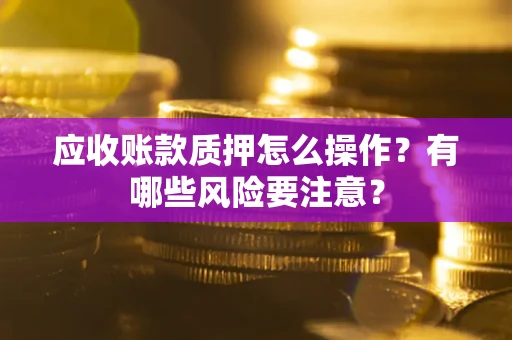 武汉应收账款质押怎么操作？有哪些风险要注意？