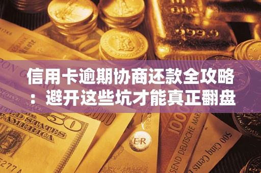 武汉信用卡逾期协商还款全攻略：避开这些坑才能真正翻盘